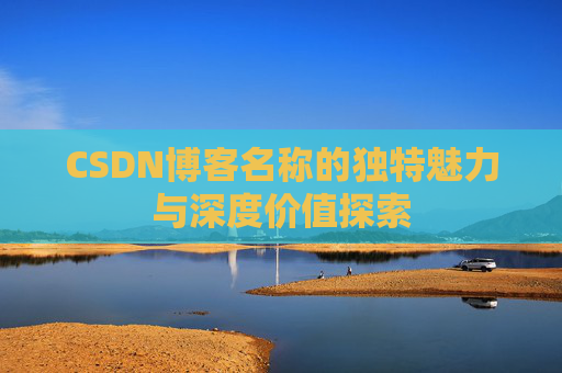CSDN博客名称的独特魅力与深度价值探索 CSDN博客名称的独特魅力与深度价值探索